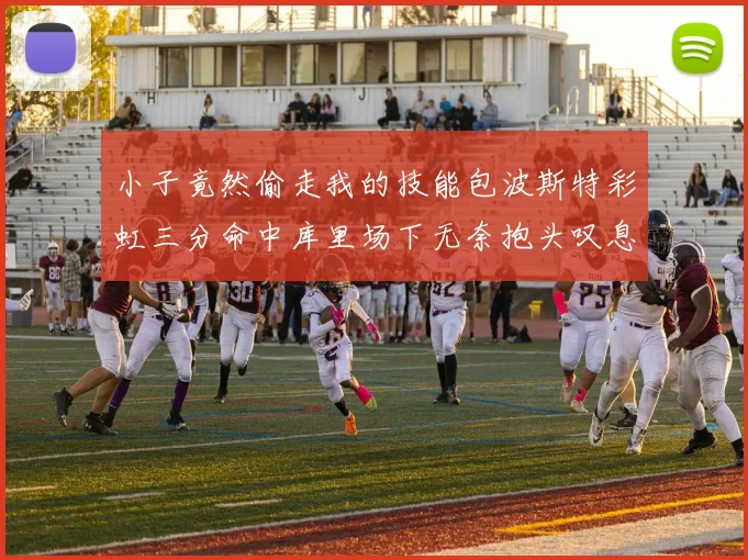 小子竟然偷走我的技能包波斯特彩虹三分命中库里场下无奈抱头叹息