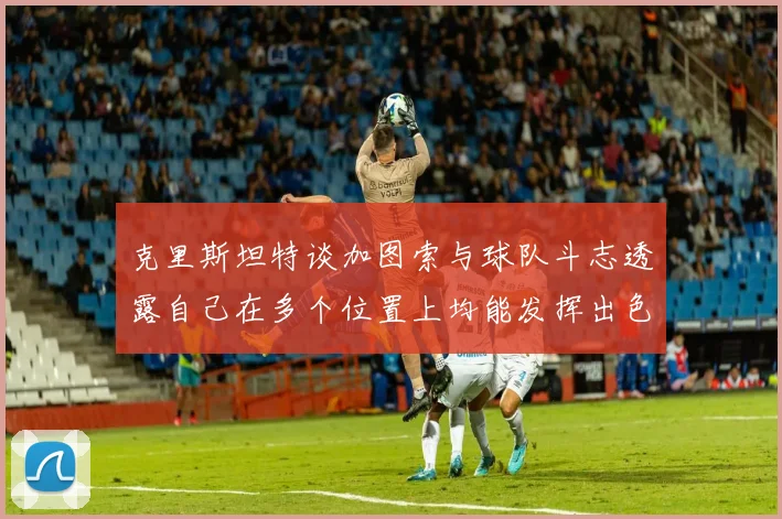 克里斯坦特谈加图索与球队斗志透露自己在多个位置上均能发挥出色