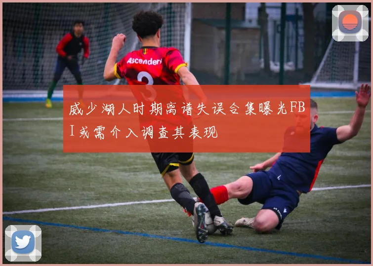威少湖人时期离谱失误合集曝光FBI或需介入调查其表现