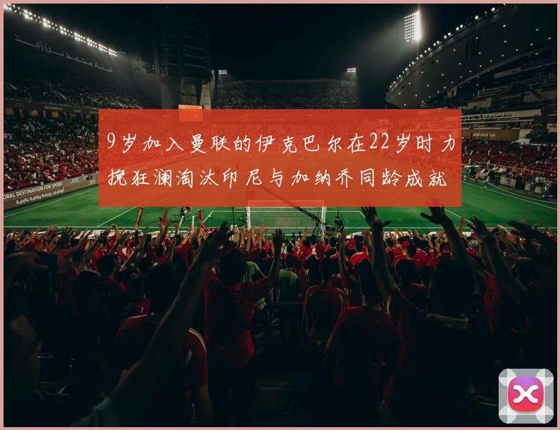 9岁加入曼联的伊克巴尔在22岁时力挽狂澜淘汰印尼与加纳乔同龄成就辉煌