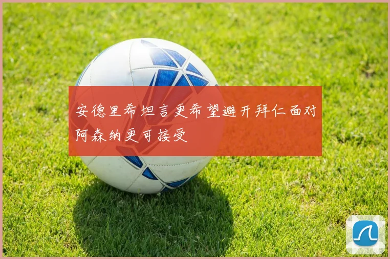 安德里希坦言更希望避开拜仁面对阿森纳更可接受