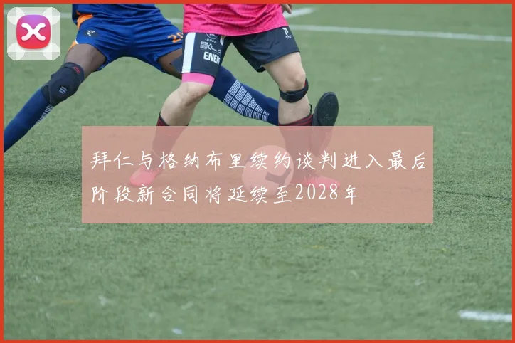 拜仁与格纳布里续约谈判进入最后阶段新合同将延续至2028年