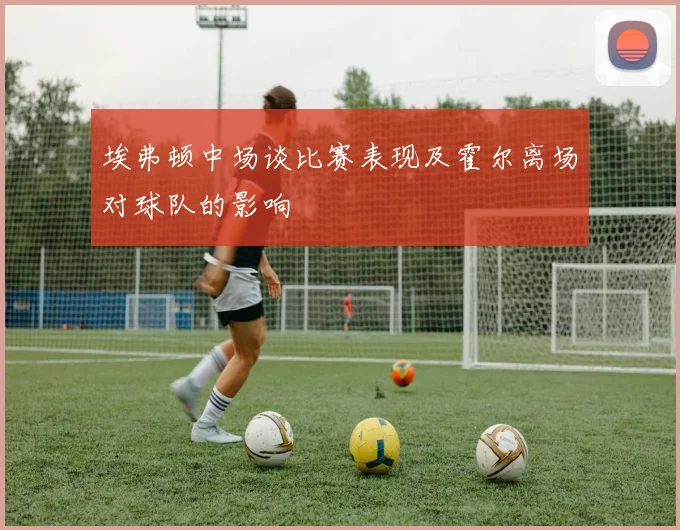 埃弗顿中场谈比赛表现及霍尔离场对球队的影响