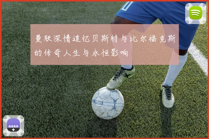曼联深情追忆贝斯特与比尔福克斯的传奇人生与永恒影响