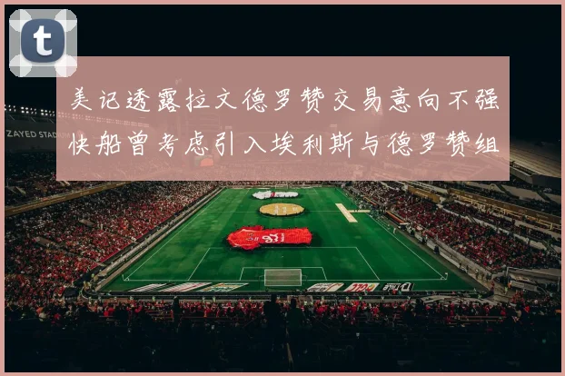 美记透露拉文德罗赞交易意向不强快船曾考虑引入埃利斯与德罗赞组合