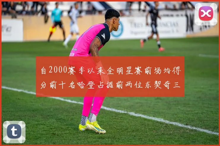 自2000赛季以来全明星赛前场均得分前十名哈登占据前两位东契奇三次上榜