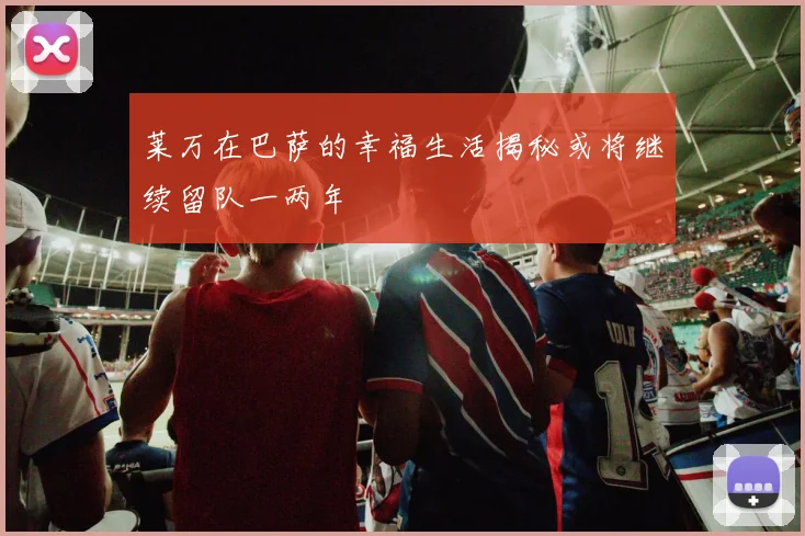 莱万在巴萨的幸福生活揭秘或将继续留队一两年