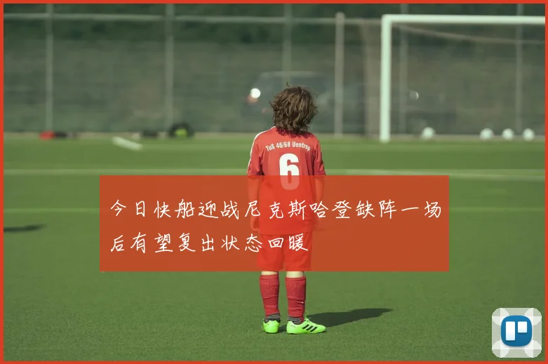 今日快船迎战尼克斯哈登缺阵一场后有望复出状态回暖