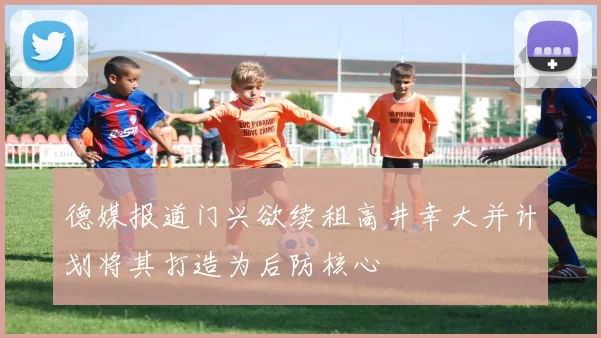 德媒报道门兴欲续租高井幸大并计划将其打造为后防核心