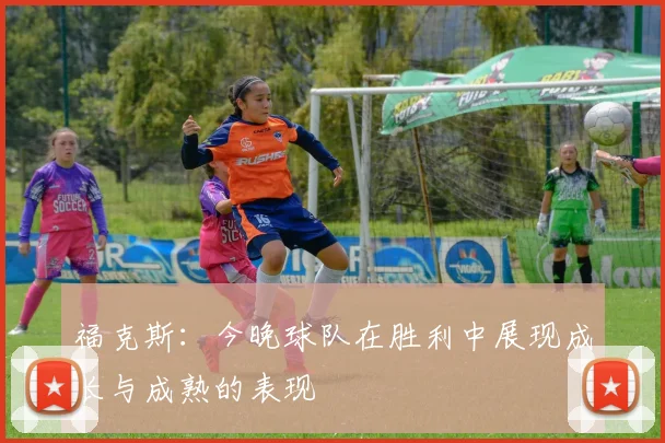 福克斯：今晚球队在胜利中展现成长与成熟的表现