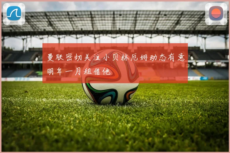 曼联密切关注小贝林厄姆动态有意明年一月租借他