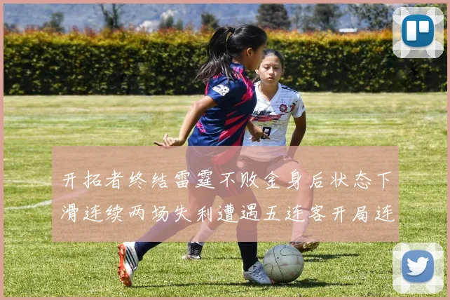 开拓者终结雷霆不败金身后状态下滑连续两场失利遭遇五连客开局连败