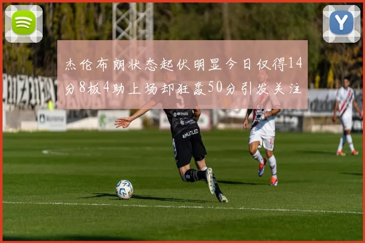 杰伦布朗状态起伏明显今日仅得14分8板4助上场却狂轰50分引发关注