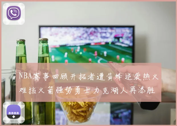 NBA赛事回顾开拓者遭黄蜂逆袭热火难挡火箭强势勇士力克湖人再添胜绩