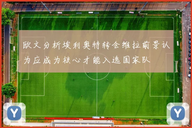 欧文分析埃利奥特转会维拉前景认为应成为核心才能入选国家队