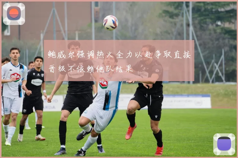 鲍威尔强调热火全力以赴争取直接晋级不依赖他队结果