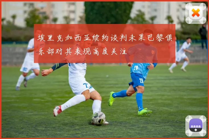 埃里克加西亚续约谈判未果巴黎俱乐部对其表现高度关注