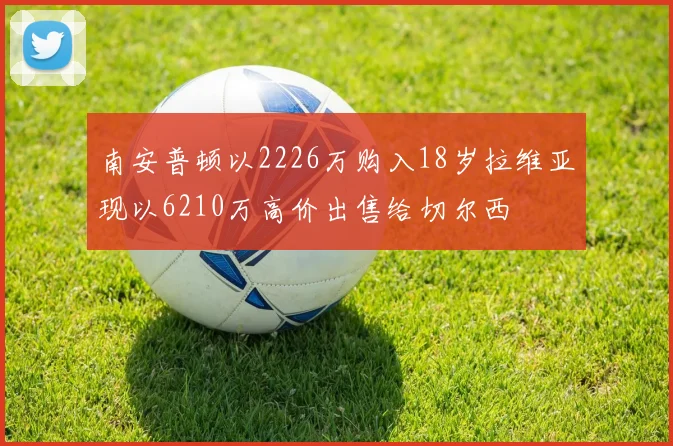 南安普顿以2226万购入18岁拉维亚现以6210万高价出售给切尔西