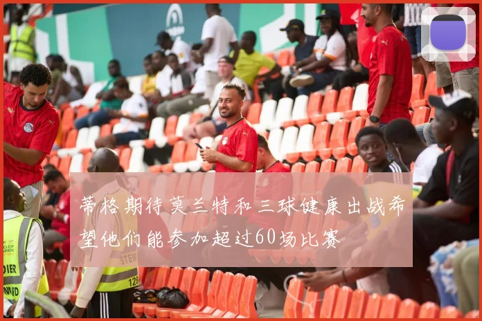 蒂格期待莫兰特和三球健康出战希望他们能参加超过60场比赛