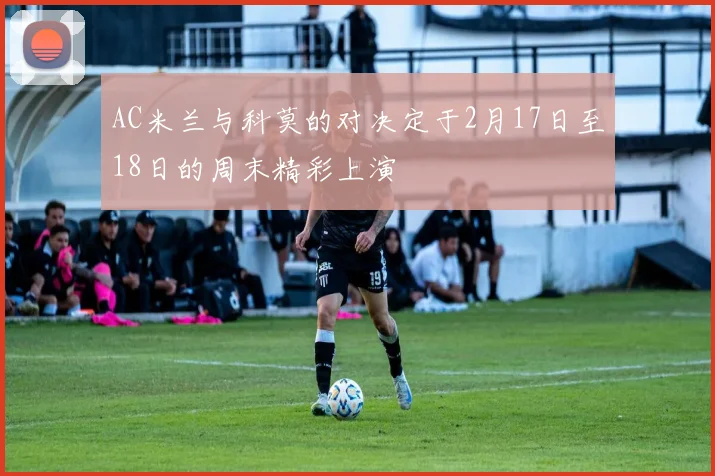 AC米兰与科莫的对决定于2月17日至18日的周末精彩上演