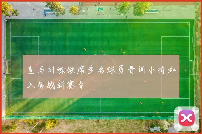 皇马训练缺席多名球员青训小将加入备战新赛季