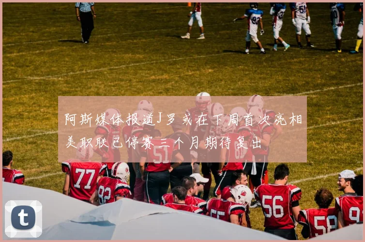 阿斯媒体报道J罗或在下周首次亮相美职联已停赛三个月期待复出