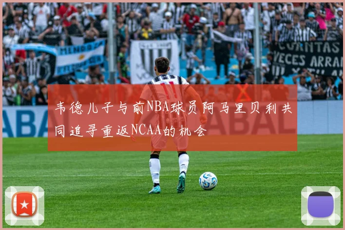 韦德儿子与前NBA球员阿马里贝利共同追寻重返NCAA的机会
