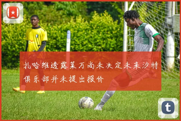 扎哈维透露莱万尚未决定未来沙特俱乐部并未提出报价