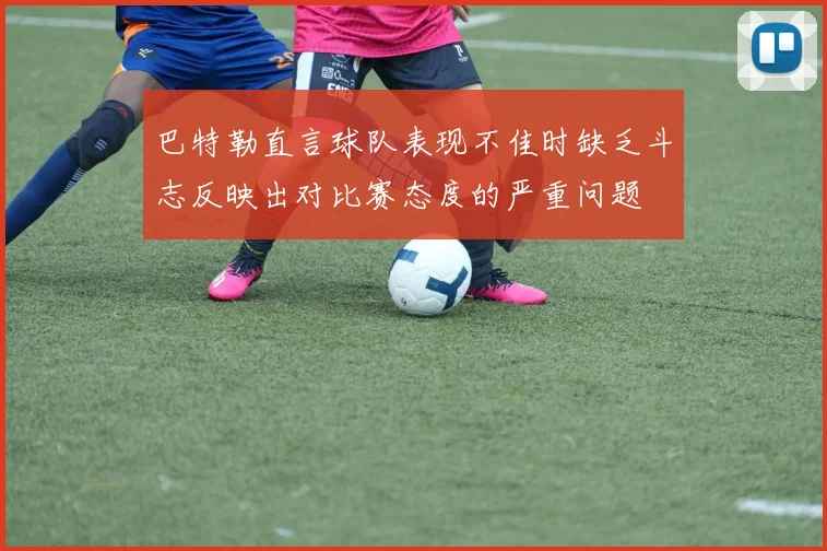 巴特勒直言球队表现不佳时缺乏斗志反映出对比赛态度的严重问题