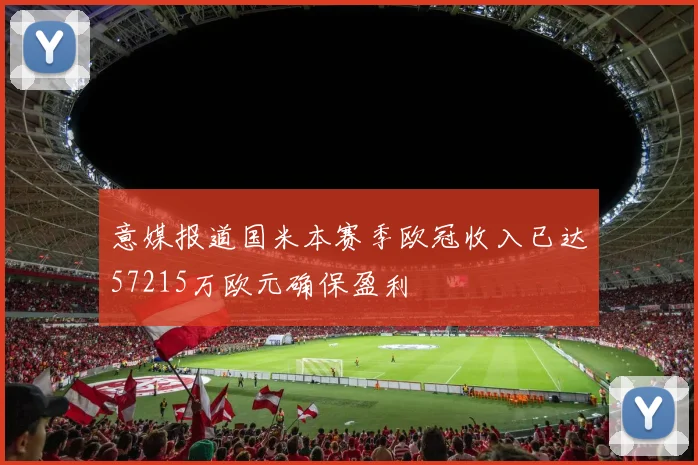 意媒报道国米本赛季欧冠收入已达57215万欧元确保盈利