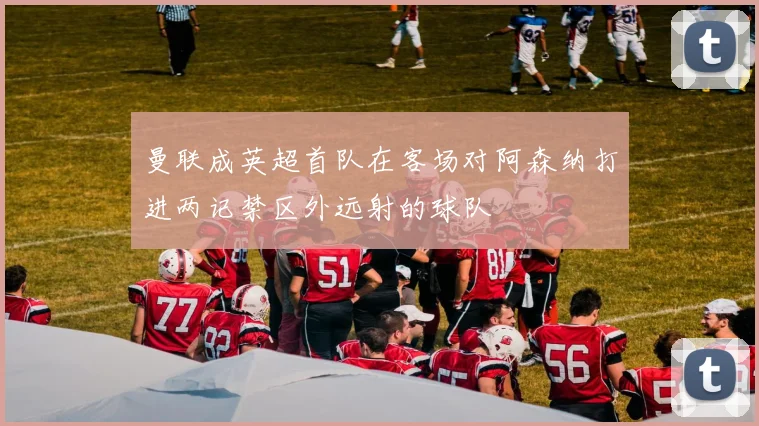 曼联成英超首队在客场对阿森纳打进两记禁区外远射的球队