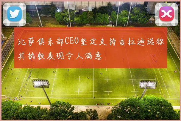 比萨俱乐部CEO坚定支持吉拉迪诺称其执教表现令人满意