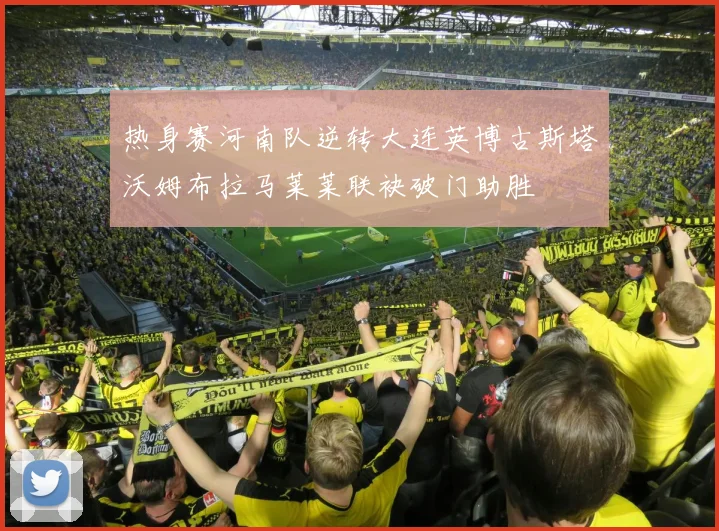 热身赛河南队逆转大连英博古斯塔沃姆布拉马莱莱联袂破门助胜