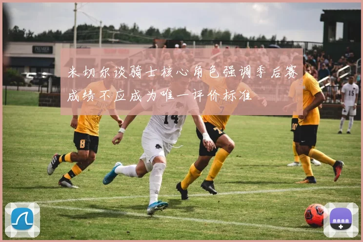 米切尔谈骑士核心角色强调季后赛成绩不应成为唯一评价标准