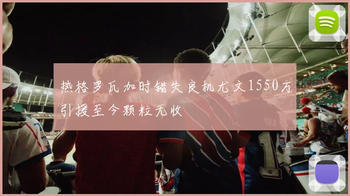 热格罗瓦加时错失良机尤文1550万引援至今颗粒无收