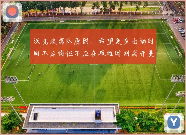 沃克谈离队原因：希望更多出场时间不后悔但不应在艰难时刻离开曼城