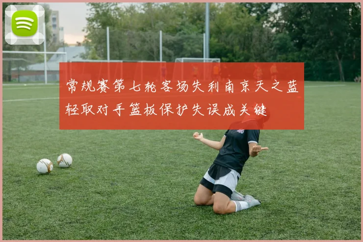 常规赛第七轮客场失利南京天之蓝轻取对手篮板保护失误成关键