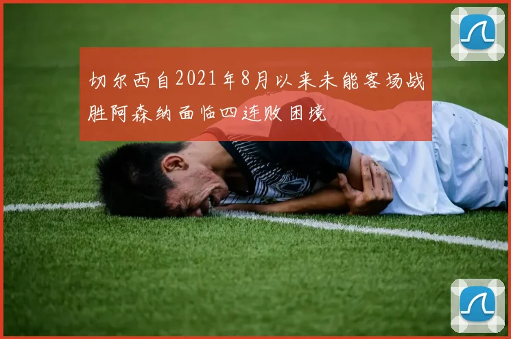 切尔西自2021年8月以来未能客场战胜阿森纳面临四连败困境