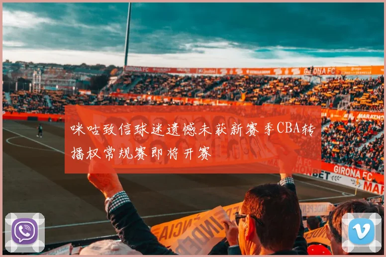 咪咕致信球迷遗憾未获新赛季CBA转播权常规赛即将开赛