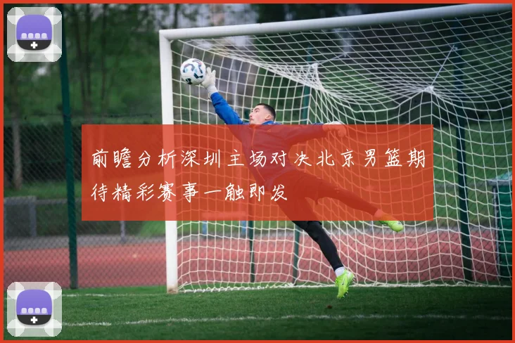 前瞻分析深圳主场对决北京男篮期待精彩赛事一触即发